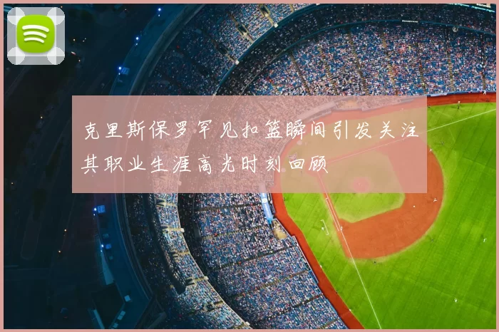 克里斯保罗罕见扣篮瞬间引发关注其职业生涯高光时刻回顾