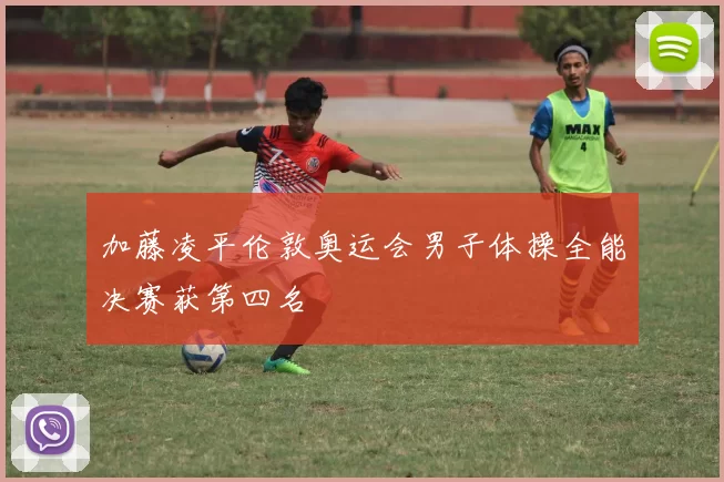 加藤凌平伦敦奥运会男子体操全能决赛获第四名