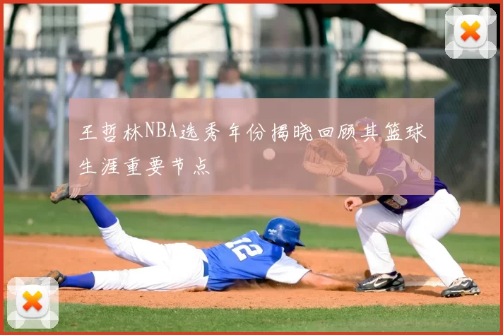 王哲林NBA选秀年份揭晓回顾其篮球生涯重要节点