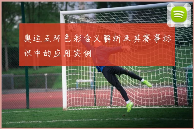 奥运五环色彩含义解析及其赛事标识中的应用实例