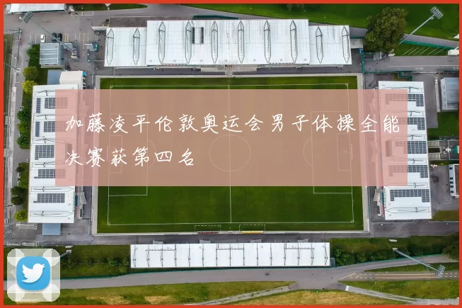 加藤凌平伦敦奥运会男子体操全能决赛获第四名