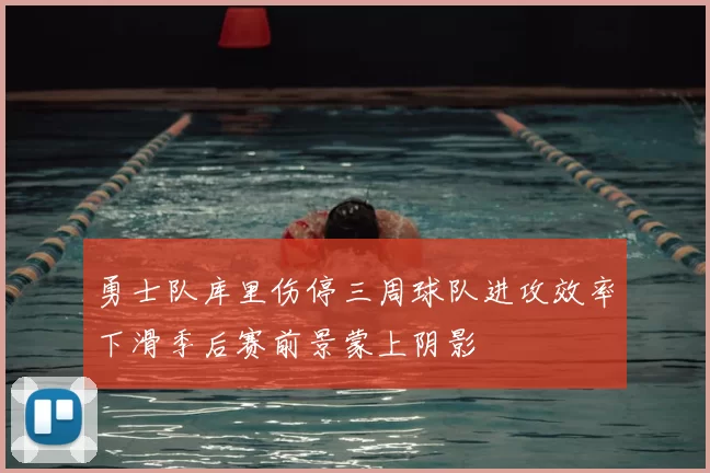 勇士队库里伤停三周球队进攻效率下滑季后赛前景蒙上阴影