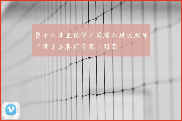 勇士队库里伤停三周球队进攻效率下滑季后赛前景蒙上阴影