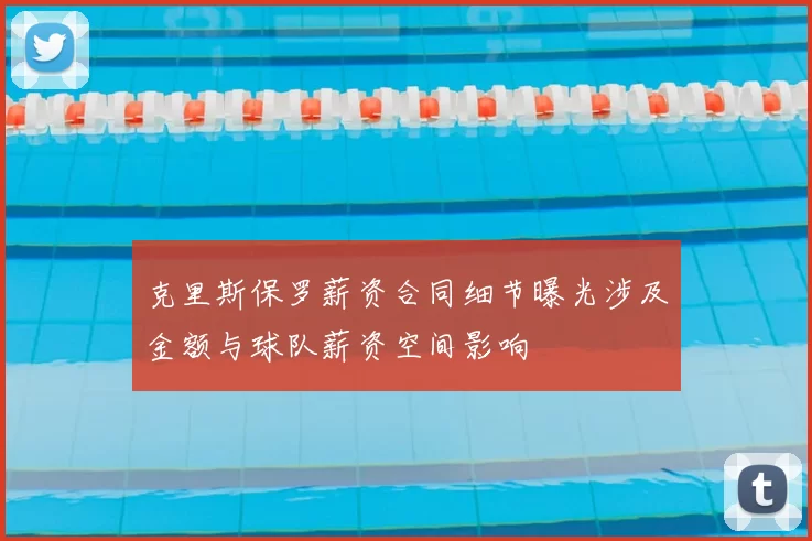 克里斯保罗薪资合同细节曝光涉及金额与球队薪资空间影响